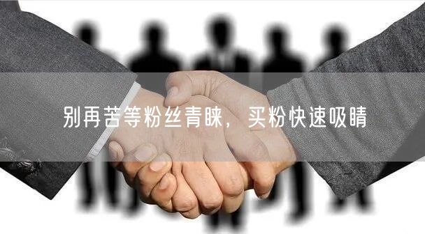 别再苦等粉丝青睐，买粉快速吸睛