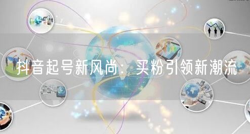抖音起号新风尚：买粉引领新潮流