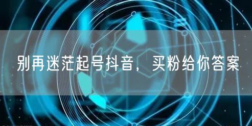 别再迷茫起号抖音，买粉给你答案