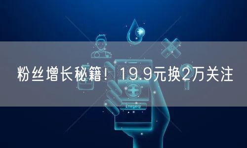 粉丝增长秘籍！19.9元换2万关注