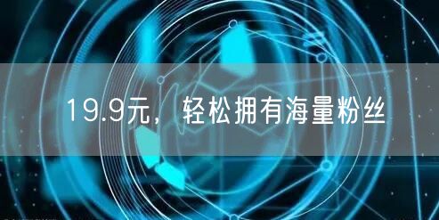 19.9元，轻松拥有海量粉丝