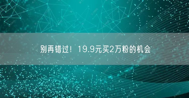 别再错过！19.9元买2万粉的机会
