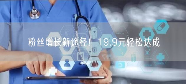 粉丝增长新途径！19.9元轻松达成