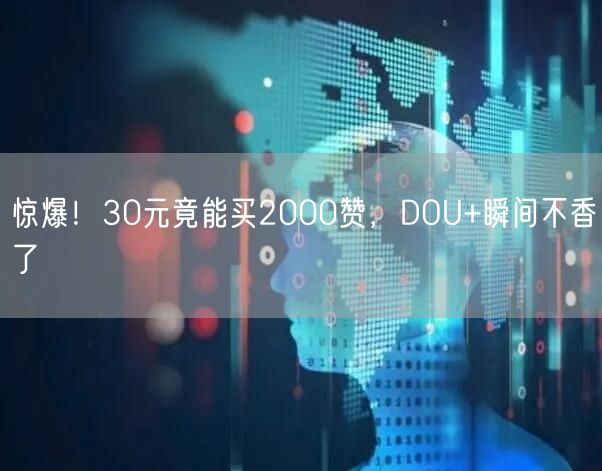 惊爆！30元竟能买2000赞，DOU+瞬间不香了