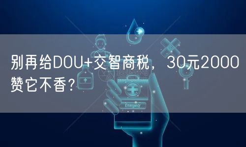 别再给DOU+交智商税，30元2000赞它不香？