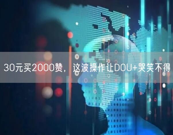 30元买2000赞，这波操作让DOU+哭笑不得