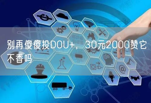 别再傻傻投DOU+，30元2000赞它不
