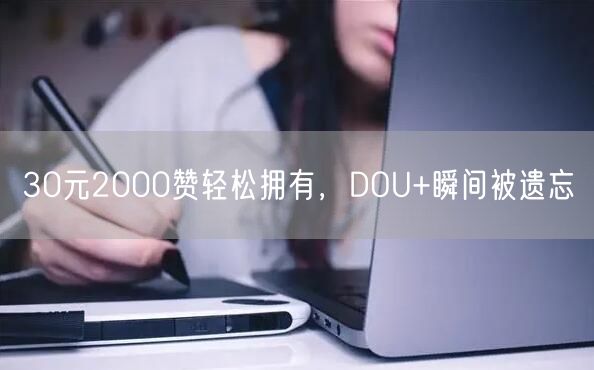 30元2000赞轻松拥有，DOU+瞬间被遗忘