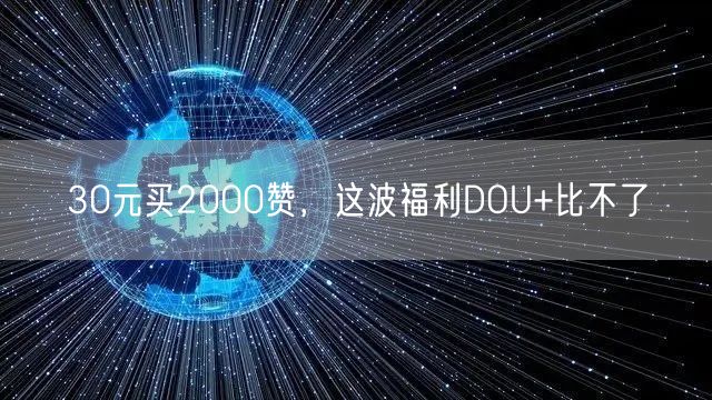 30元买2000赞，这波福利DOU+比不了