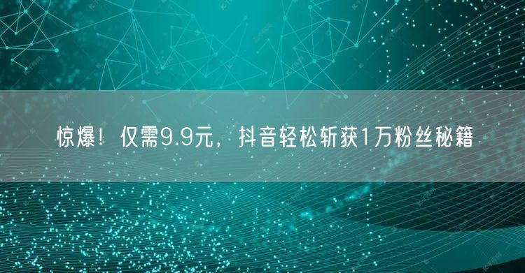 惊爆！仅需9.9元，抖音轻松斩获1万粉丝