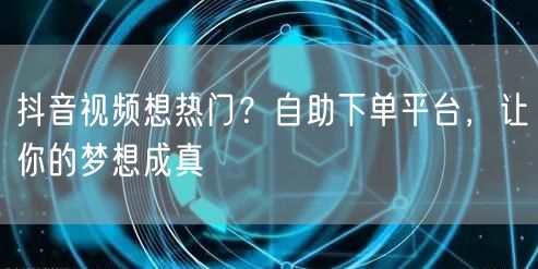 抖音视频想热门？自助下单平台，让你的梦想成真
