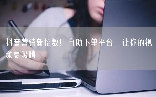 抖音营销新招数！自助下单平台，让你的视频更吸睛