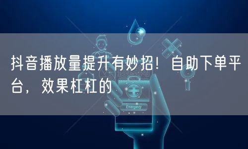 抖音播放量提升有妙招！自助下单平台，效果杠杠的
