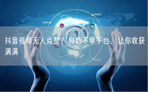 抖音视频无人点赞？自助下单平台，让你收获满满