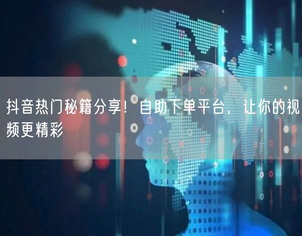抖音热门秘籍分享！自助下单平台，让你的视频更精彩
