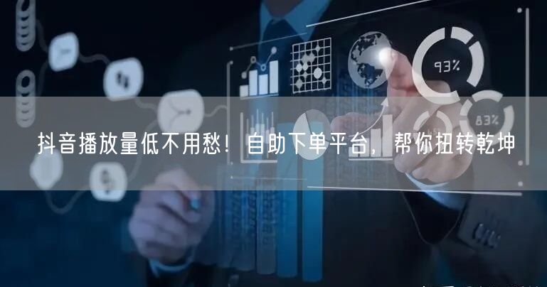 抖音播放量低不用愁！自助下单平台，帮你扭转乾坤