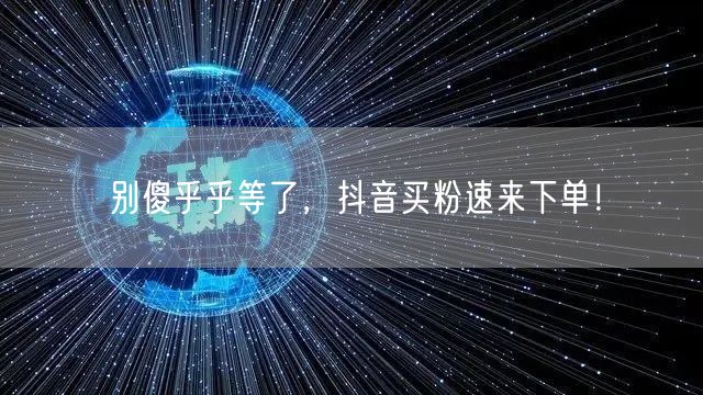 别傻乎乎等了，抖音买粉速来下单！