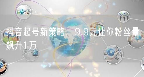 抖音起号新策略，9.9元让你粉丝量飙升1万