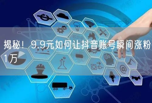 揭秘！9.9元如何让抖音账号瞬间涨粉1万