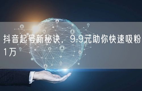 抖音起号新秘诀，9.9元助你快速吸粉1万