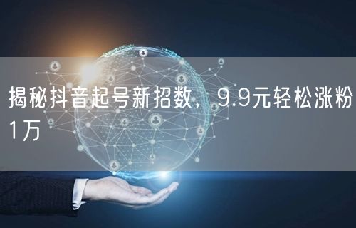 揭秘抖音起号新招数，9.9元轻松涨粉1万
