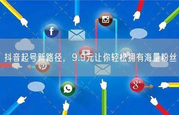 抖音起号新路径，9.9元让你轻松拥有海量粉丝