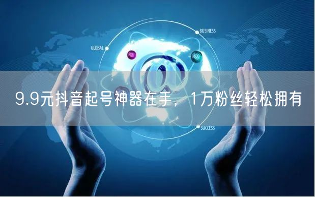 9.9元抖音起号神器在手，1万粉丝轻松拥有