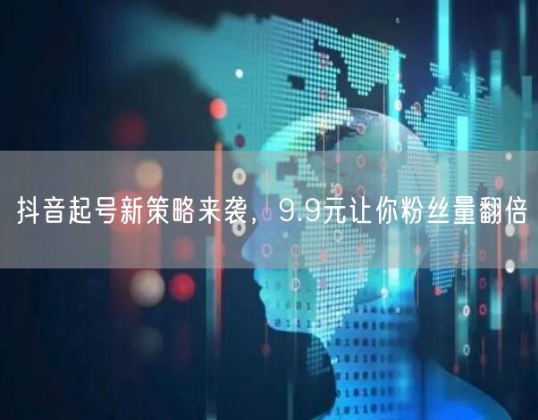 抖音起号新策略来袭，9.9元让你粉丝量翻倍