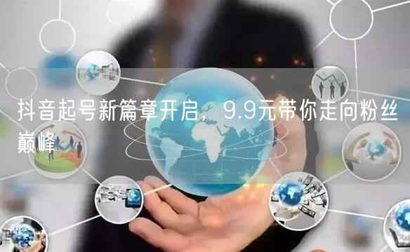 抖音起号新篇章开启，9.9元带你走向粉丝巅峰