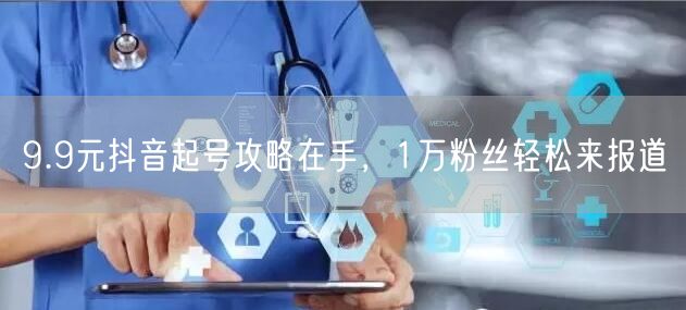 9.9元抖音起号攻略在手，1万粉丝轻松来报道