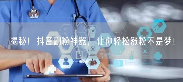 揭秘！抖音刷粉神器，让你轻松涨粉不是梦！