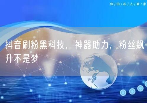 抖音刷粉黑科技，神器助力，粉丝飙升不是梦