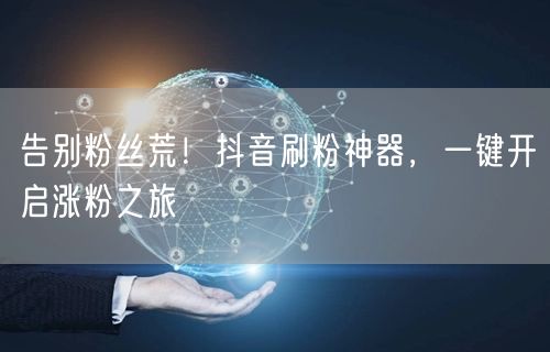 告别粉丝荒！抖音刷粉神器，一键开启涨粉之旅