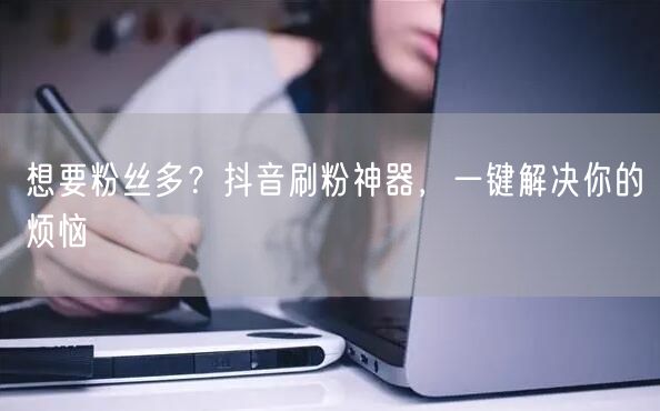 想要粉丝多？抖音刷粉神器，一键解决你的烦