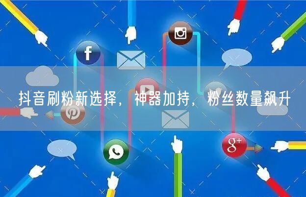 抖音刷粉新选择，神器加持，粉丝数量飙升