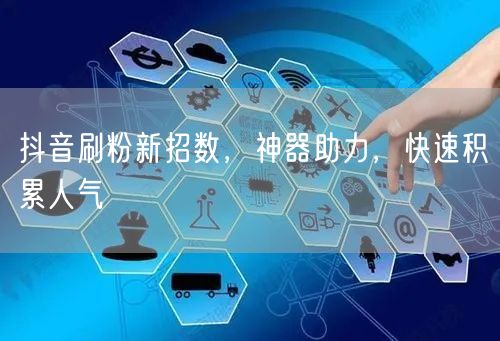 抖音刷粉新招数，神器助力，快速积累人气