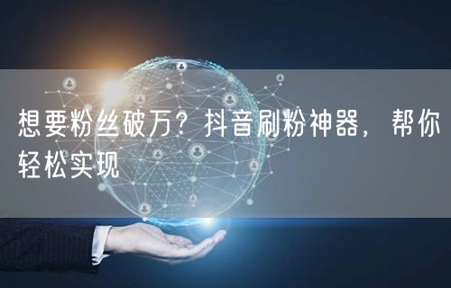 想要粉丝破万？抖音刷粉神器，帮你轻松实现