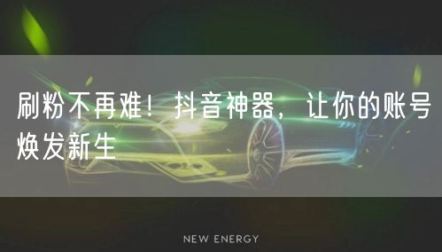 刷粉不再难！抖音神器，让你的账号焕发新生