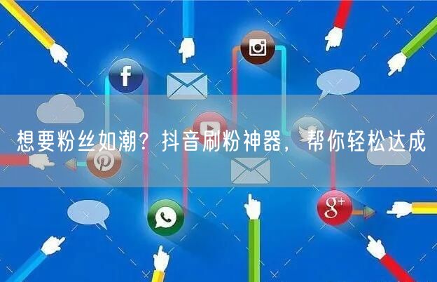 想要粉丝如潮？抖音刷粉神器，帮你轻松达成
