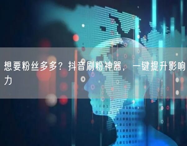 想要粉丝多多？抖音刷粉神器，一键提升影响力
