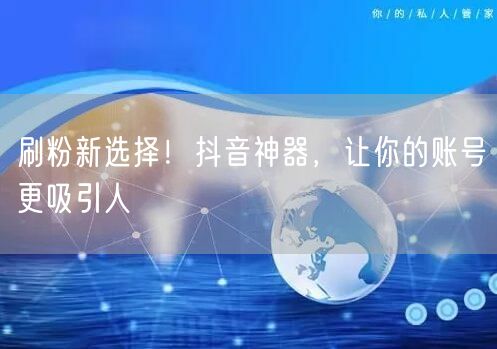 刷粉新选择！抖音神器，让你的账号更吸引人