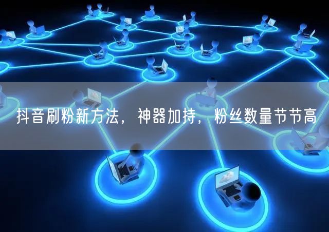 抖音刷粉新方法，神器加持，粉丝数量节节高