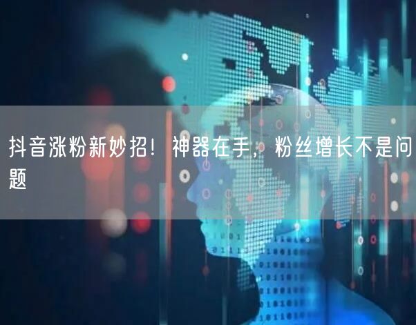 抖音涨粉新妙招！神器在手，粉丝增长不是问题