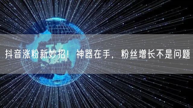 抖音涨粉新妙招！神器在手，粉丝增长不是问题