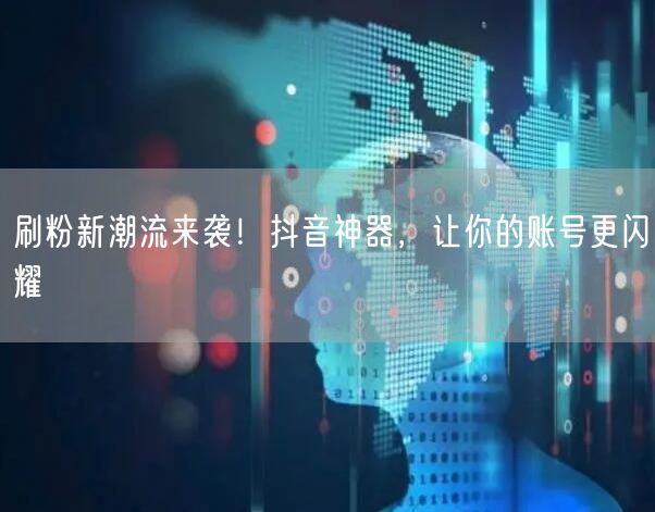刷粉新潮流来袭！抖音神器，让你的账号更闪耀