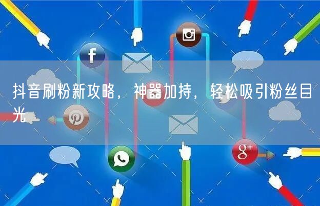 抖音刷粉新攻略，神器加持，轻松吸引粉丝目光