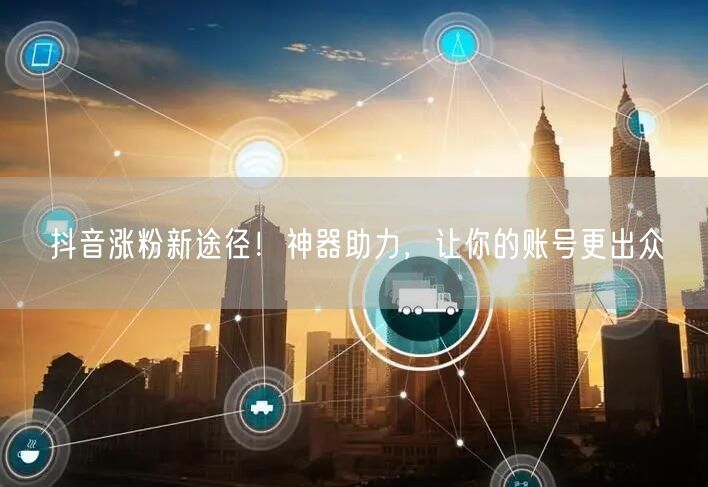 抖音涨粉新途径！神器助力，让你的账号更出众
