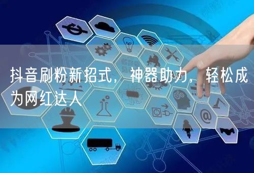 抖音刷粉新招式，神器助力，轻松成为网红达人