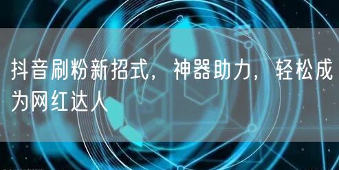 抖音刷粉新招式，神器助力，轻松成为网红达人