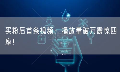 买粉后首条视频，播放量破万震惊四座！